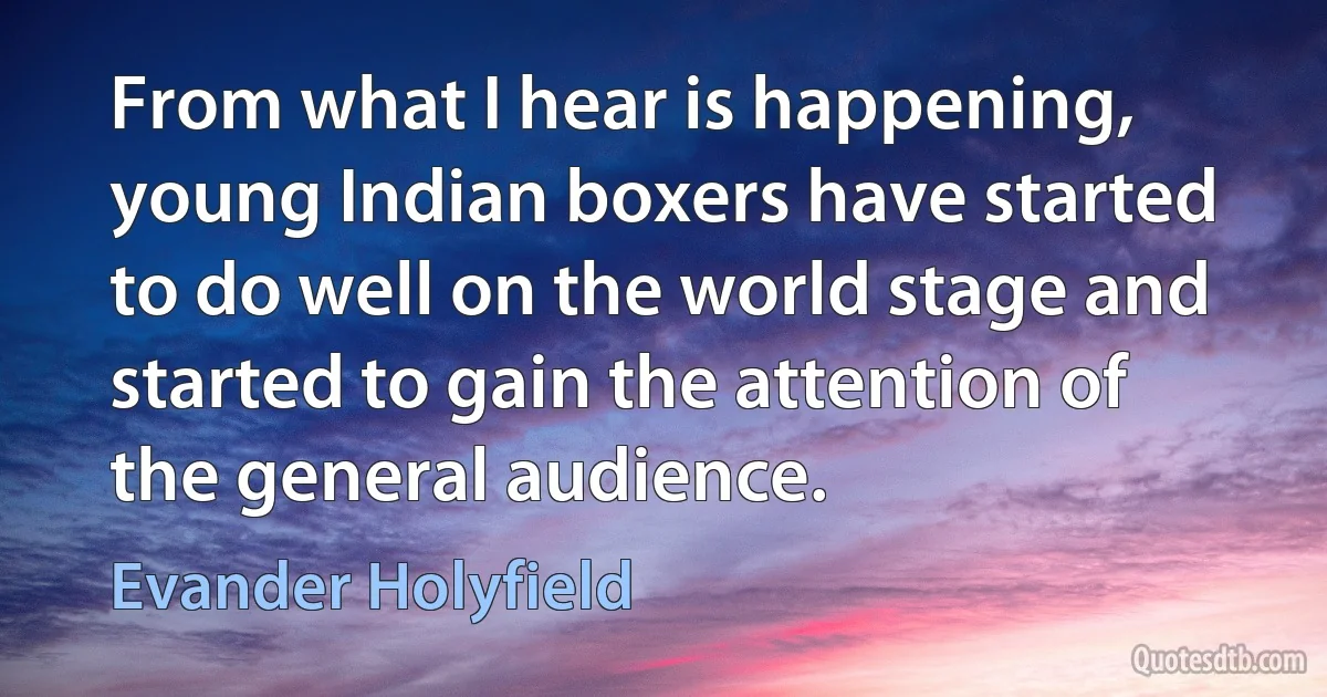 From what I hear is happening, young Indian boxers have started to do well on the world stage and started to gain the attention of the general audience. (Evander Holyfield)