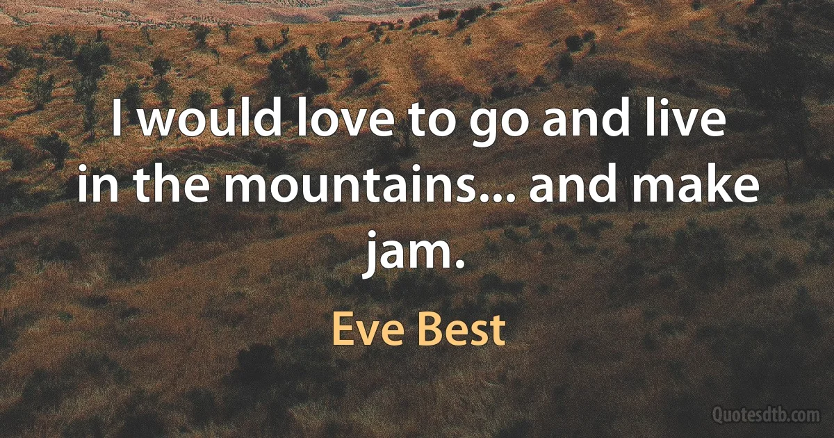 I would love to go and live in the mountains... and make jam. (Eve Best)