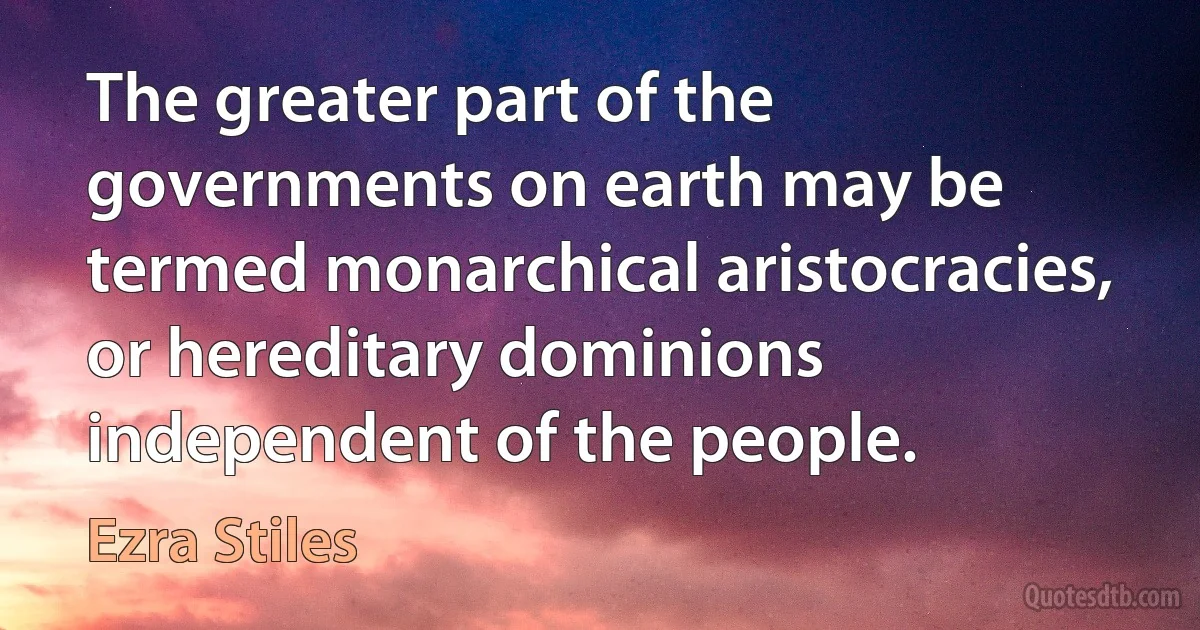 The greater part of the governments on earth may be termed monarchical aristocracies, or hereditary dominions independent of the people. (Ezra Stiles)