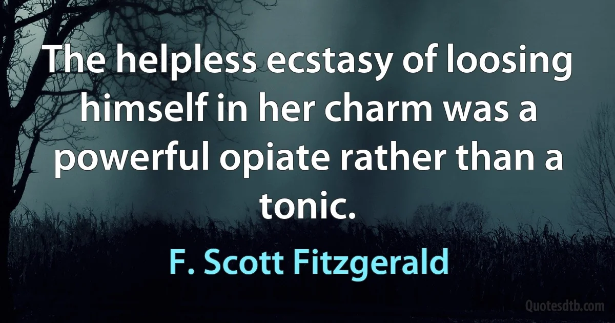 The helpless ecstasy of loosing himself in her charm was a powerful opiate rather than a tonic. (F. Scott Fitzgerald)