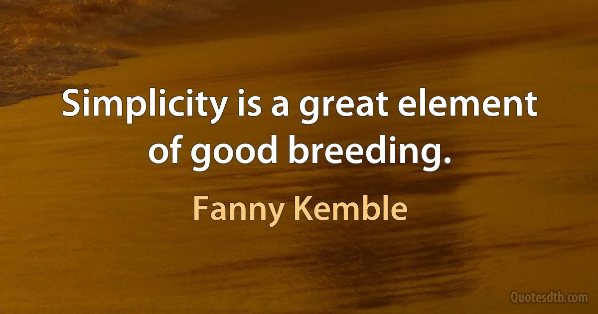 Simplicity is a great element of good breeding. (Fanny Kemble)