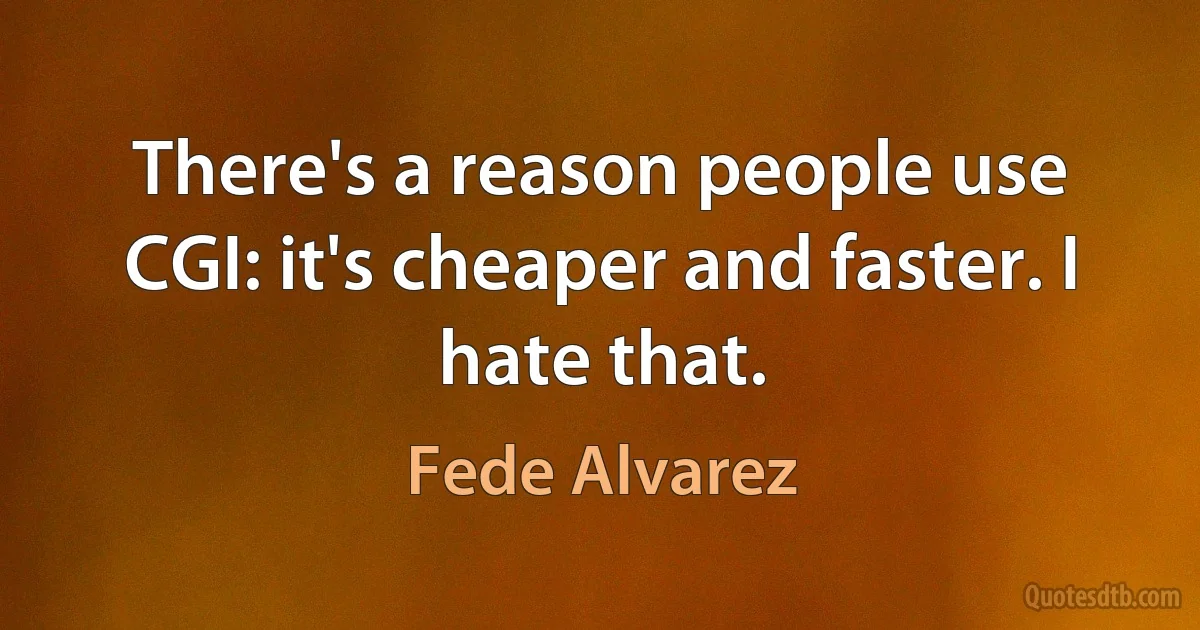 There's a reason people use CGI: it's cheaper and faster. I hate that. (Fede Alvarez)