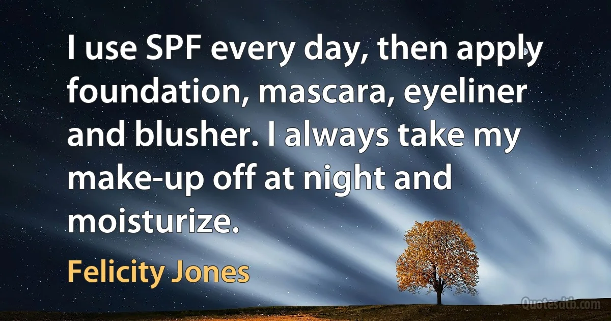 I use SPF every day, then apply foundation, mascara, eyeliner and blusher. I always take my make-up off at night and moisturize. (Felicity Jones)