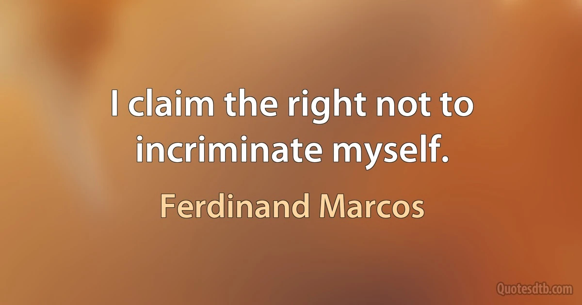 I claim the right not to incriminate myself. (Ferdinand Marcos)