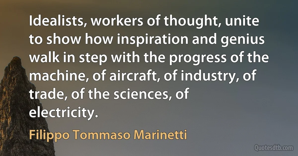 Idealists, workers of thought, unite to show how inspiration and genius walk in step with the progress of the machine, of aircraft, of industry, of trade, of the sciences, of electricity. (Filippo Tommaso Marinetti)