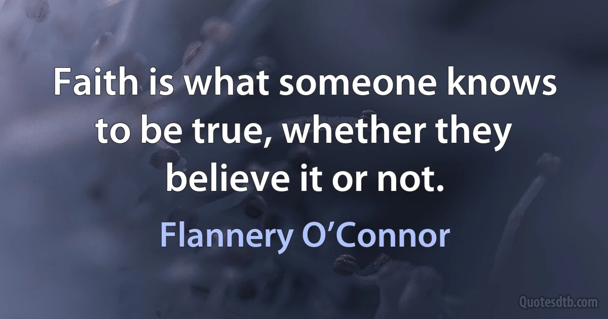 Faith is what someone knows to be true, whether they believe it or not. (Flannery O’Connor)