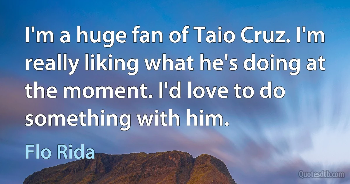 I'm a huge fan of Taio Cruz. I'm really liking what he's doing at the moment. I'd love to do something with him. (Flo Rida)