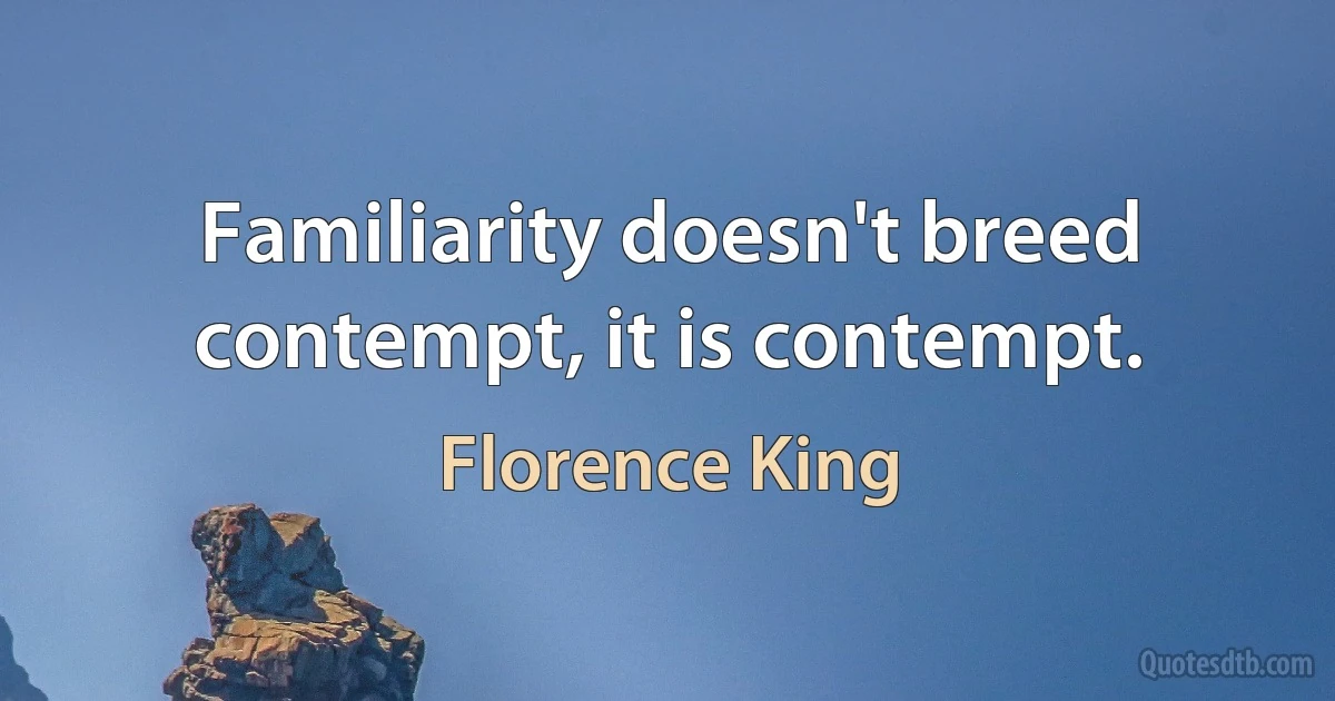 Familiarity doesn't breed contempt, it is contempt. (Florence King)