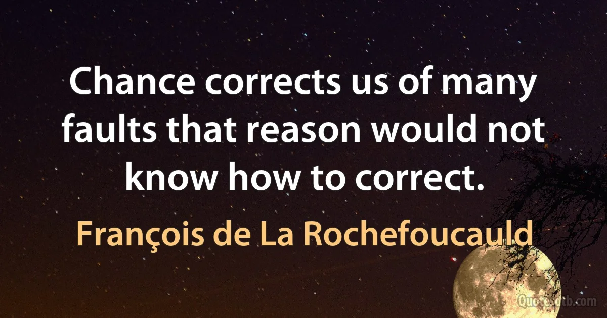 Chance corrects us of many faults that reason would not know how to correct. (François de La Rochefoucauld)