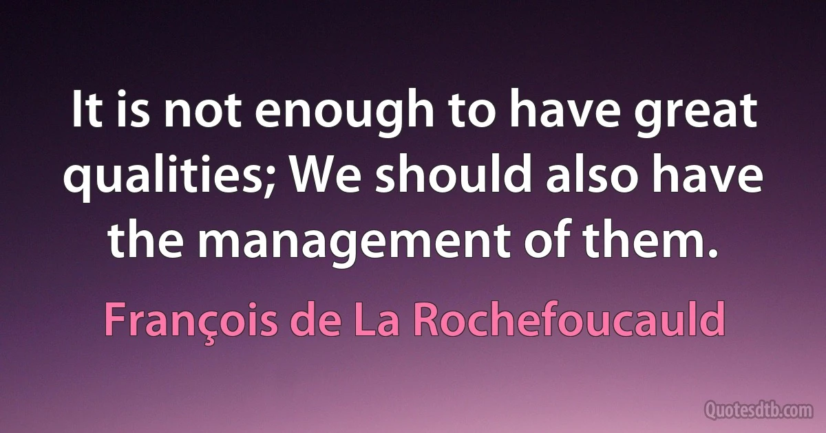 It is not enough to have great qualities; We should also have the management of them. (François de La Rochefoucauld)