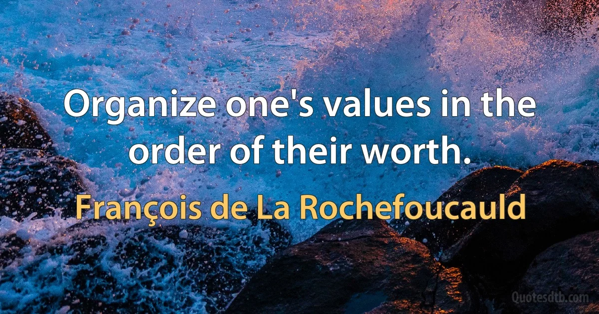 Organize one's values in the order of their worth. (François de La Rochefoucauld)