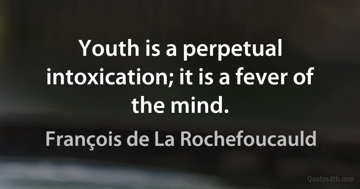 Youth is a perpetual intoxication; it is a fever of the mind. (François de La Rochefoucauld)