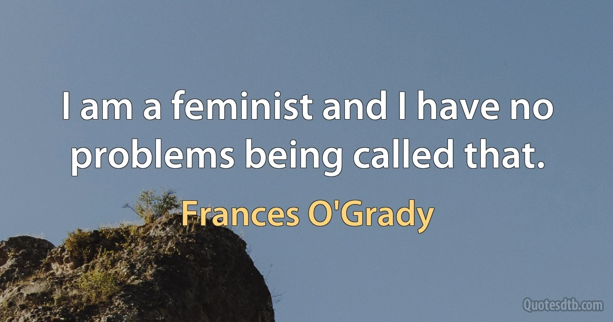 I am a feminist and I have no problems being called that. (Frances O'Grady)