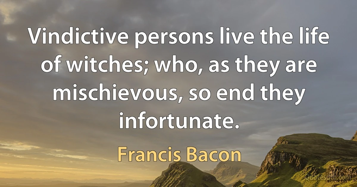 Vindictive persons live the life of witches; who, as they are mischievous, so end they infortunate. (Francis Bacon)