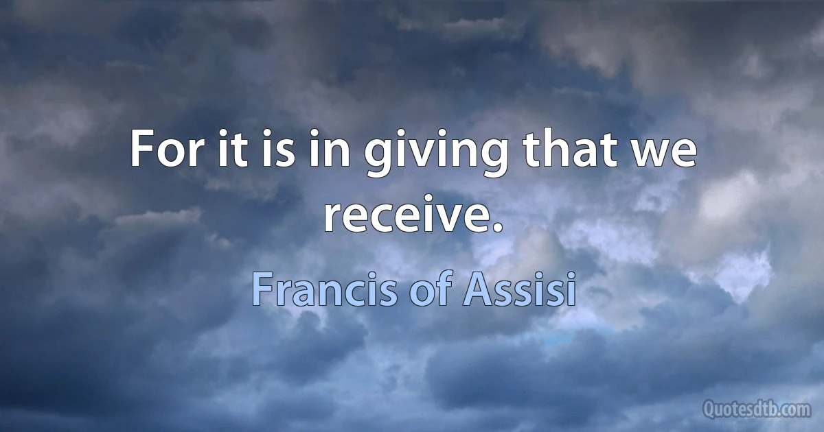 For it is in giving that we receive. (Francis of Assisi)