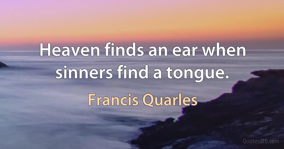 Heaven finds an ear when sinners find a tongue. (Francis Quarles)