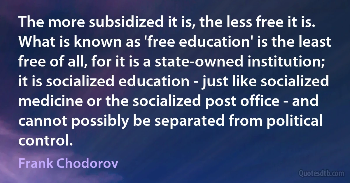 The more subsidized it is, the less free it is. What is known as 'free education' is the least free of all, for it is a state-owned institution; it is socialized education - just like socialized medicine or the socialized post office - and cannot possibly be separated from political control. (Frank Chodorov)