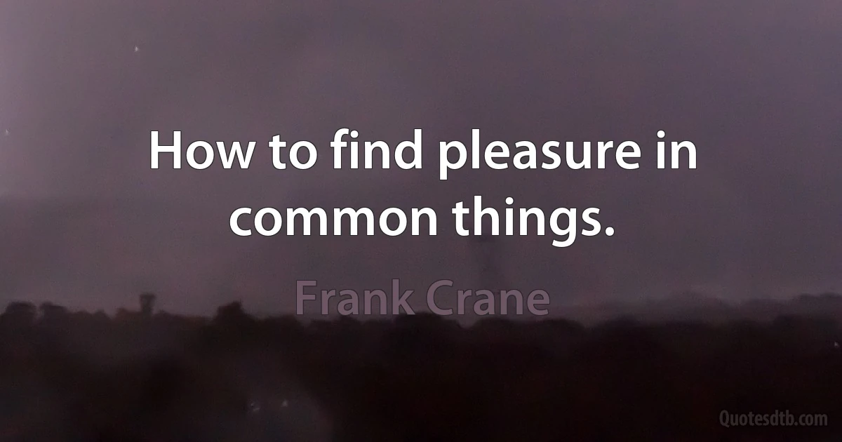 How to find pleasure in common things. (Frank Crane)