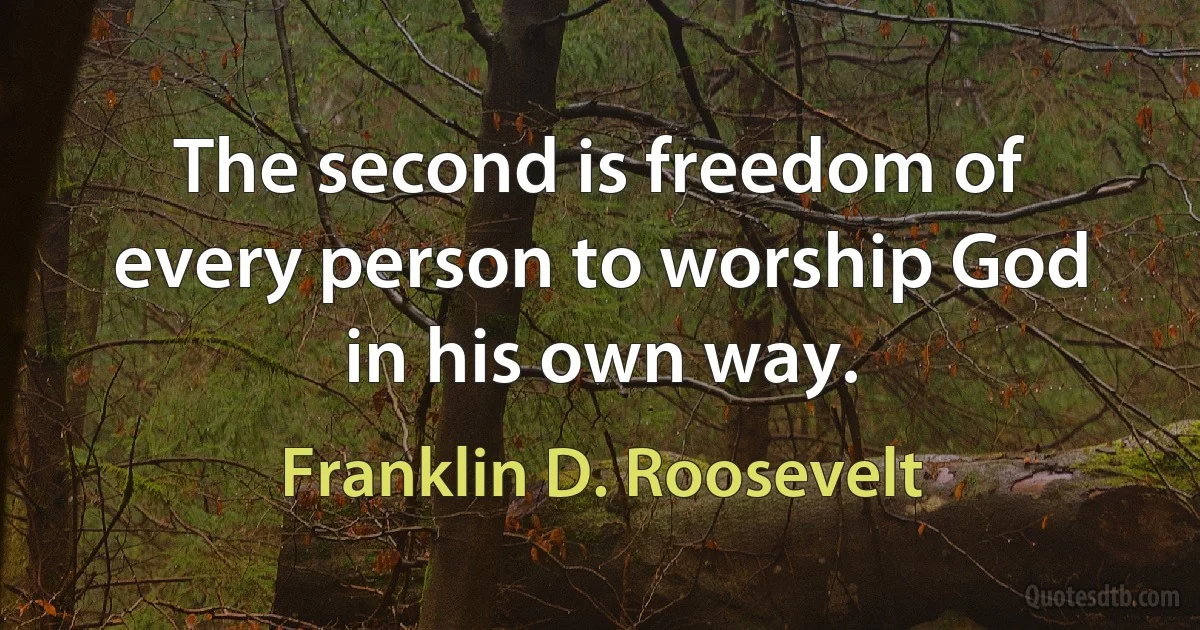 The second is freedom of every person to worship God in his own way. (Franklin D. Roosevelt)