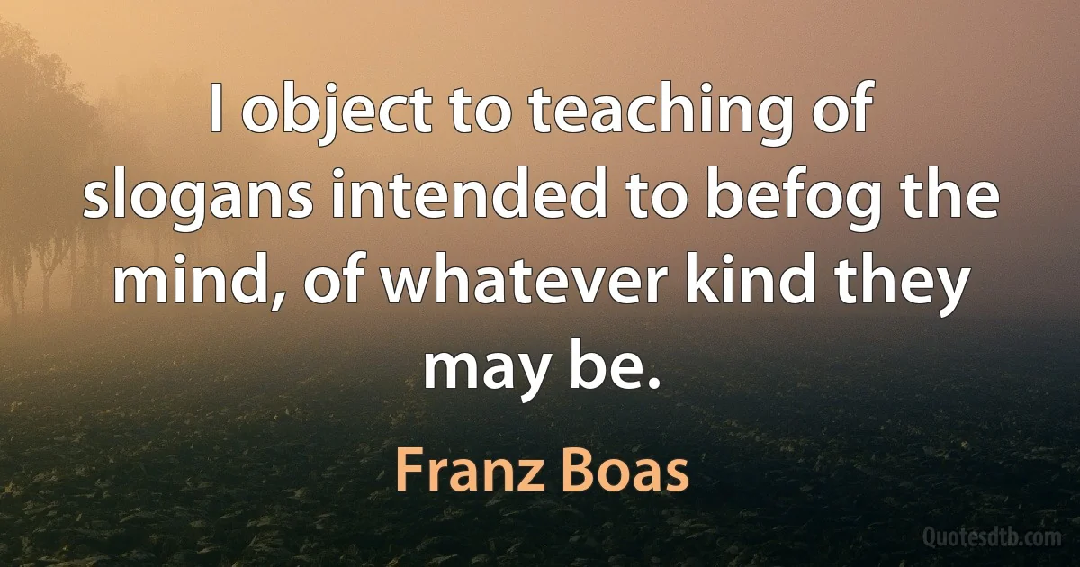 I object to teaching of slogans intended to befog the mind, of whatever kind they may be. (Franz Boas)