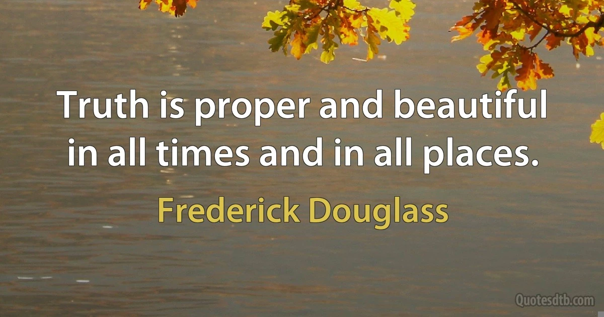 Truth is proper and beautiful in all times and in all places. (Frederick Douglass)