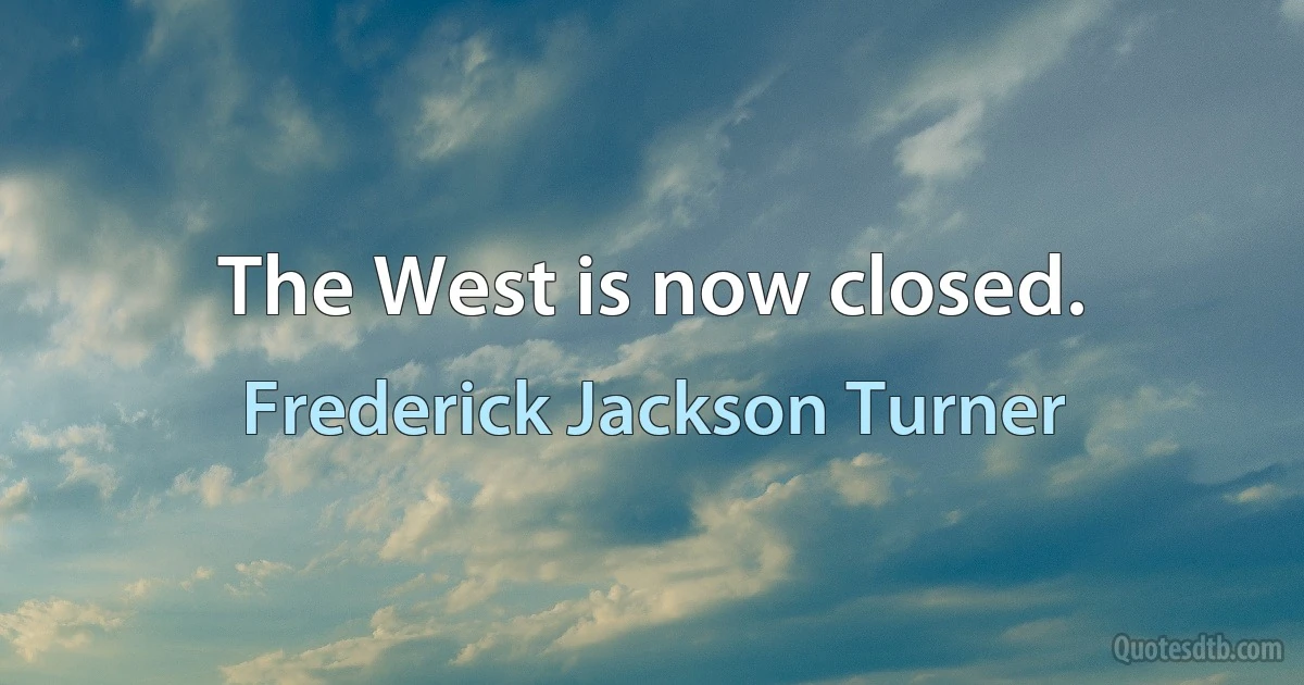 The West is now closed. (Frederick Jackson Turner)