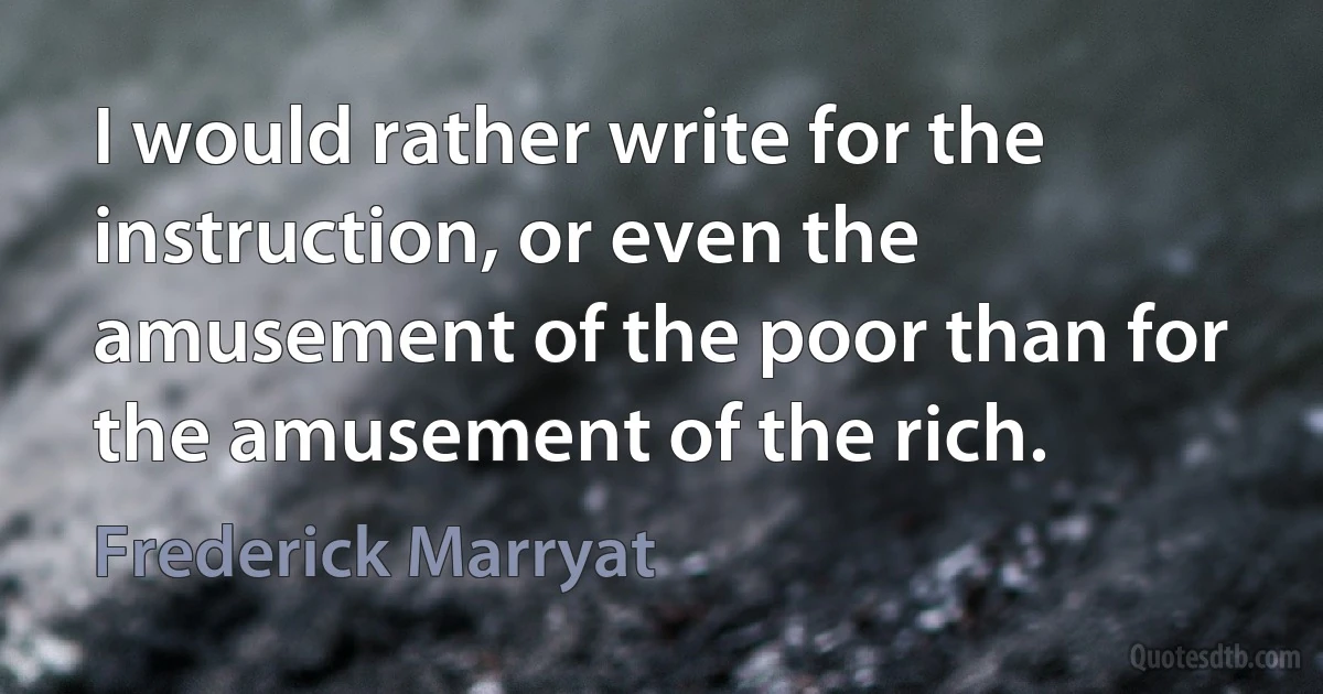 I would rather write for the instruction, or even the amusement of the poor than for the amusement of the rich. (Frederick Marryat)