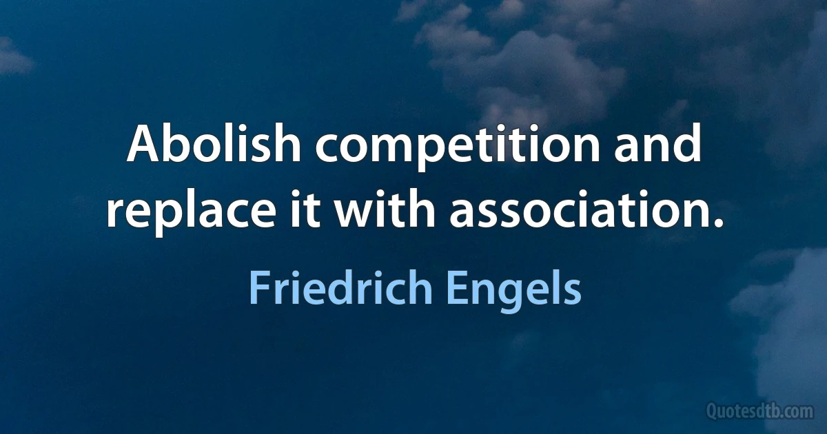 Abolish competition and replace it with association. (Friedrich Engels)