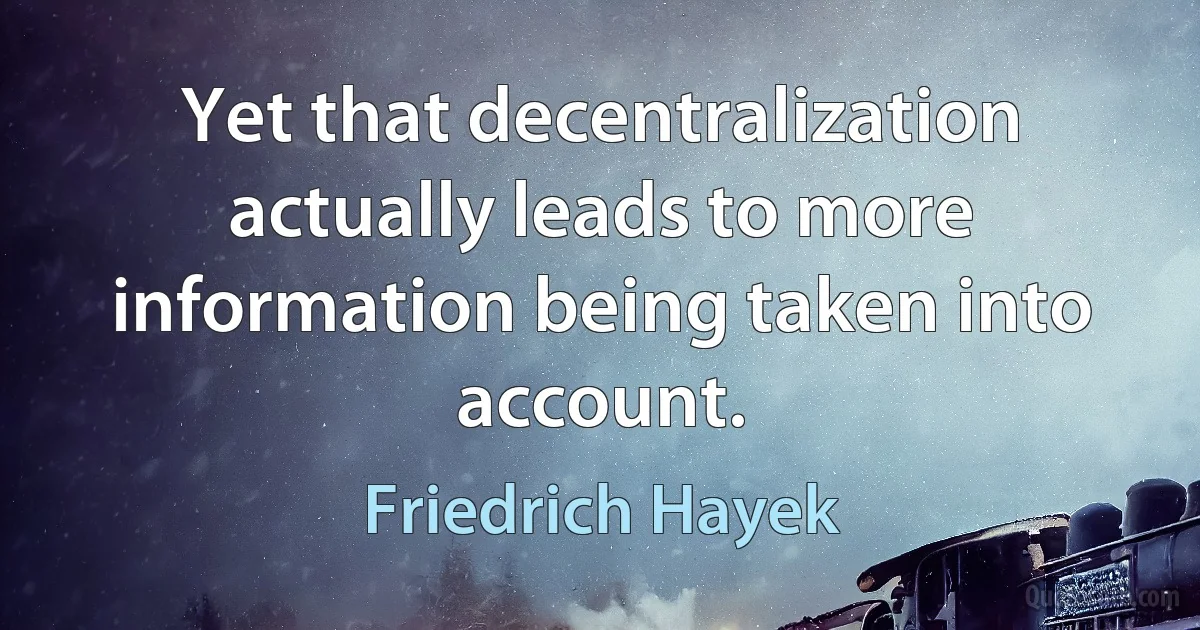 Yet that decentralization actually leads to more information being taken into account. (Friedrich Hayek)