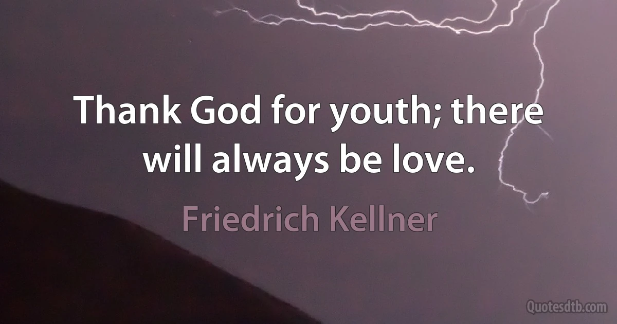 Thank God for youth; there will always be love. (Friedrich Kellner)