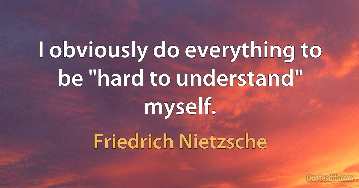 I obviously do everything to be "hard to understand" myself. (Friedrich Nietzsche)