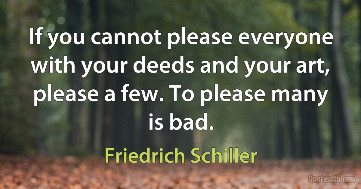 If you cannot please everyone with your deeds and your art, please a few. To please many is bad. (Friedrich Schiller)