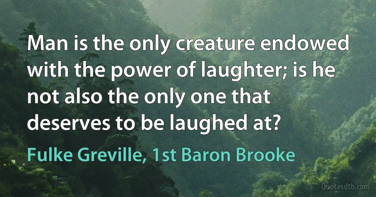 Man is the only creature endowed with the power of laughter; is he not also the only one that deserves to be laughed at? (Fulke Greville, 1st Baron Brooke)