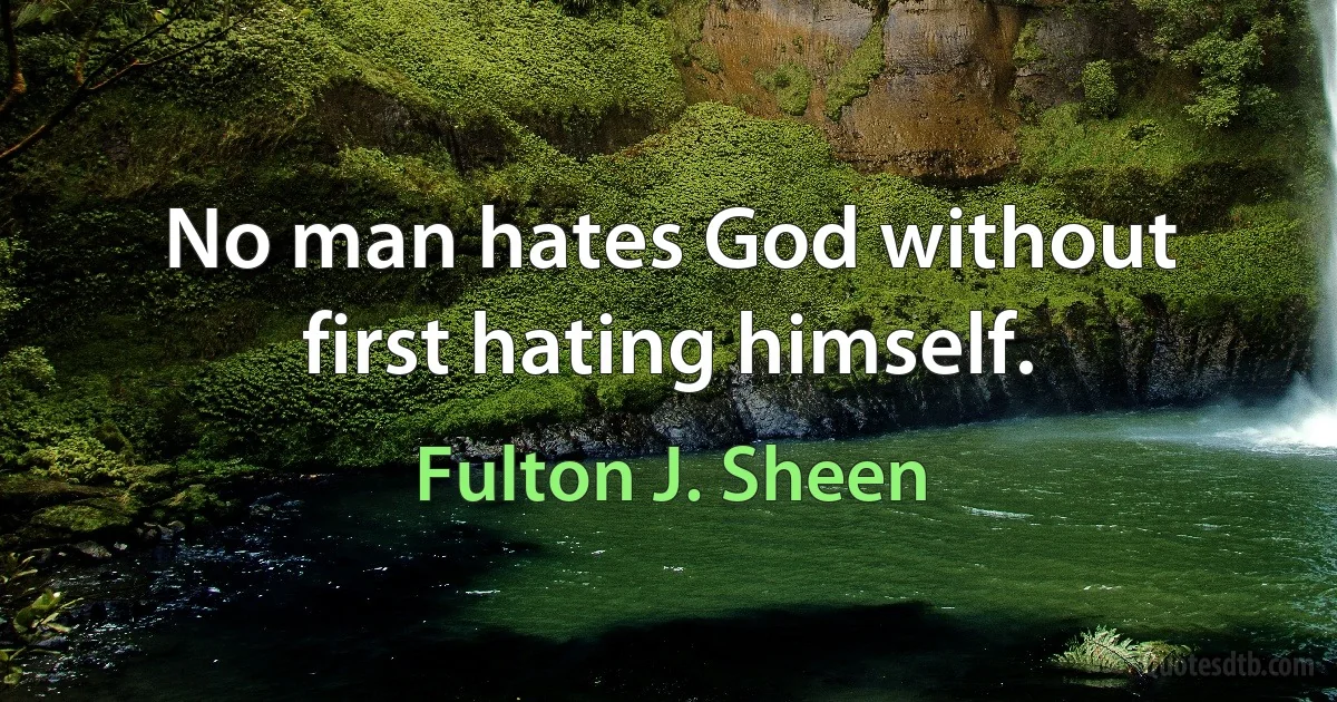 No man hates God without first hating himself. (Fulton J. Sheen)