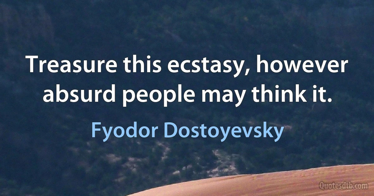 Treasure this ecstasy, however absurd people may think it. (Fyodor Dostoyevsky)