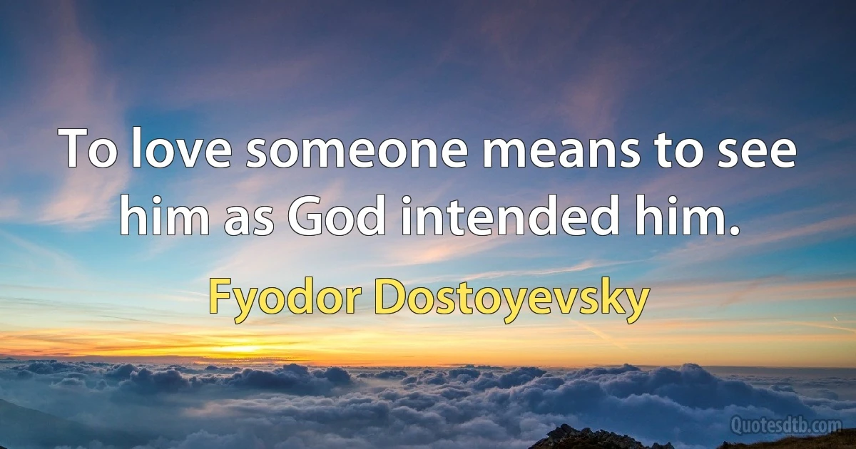 To love someone means to see him as God intended him. (Fyodor Dostoyevsky)