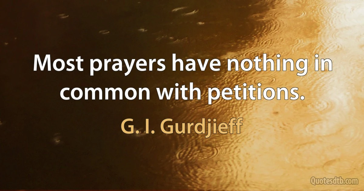 Most prayers have nothing in common with petitions. (G. I. Gurdjieff)