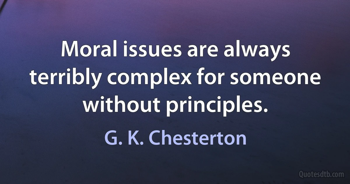 Moral issues are always terribly complex for someone without principles. (G. K. Chesterton)