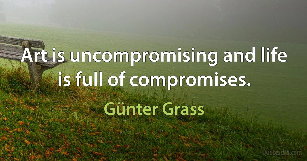 Art is uncompromising and life is full of compromises. (Günter Grass)