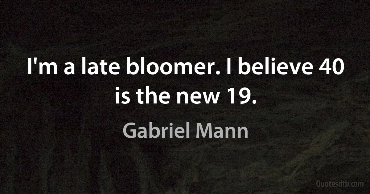 I'm a late bloomer. I believe 40 is the new 19. (Gabriel Mann)