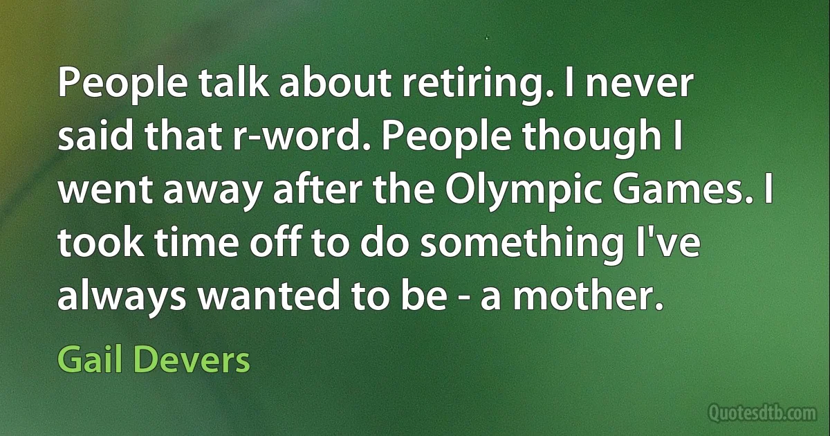 People talk about retiring. I never said that r-word. People though I went away after the Olympic Games. I took time off to do something I've always wanted to be - a mother. (Gail Devers)