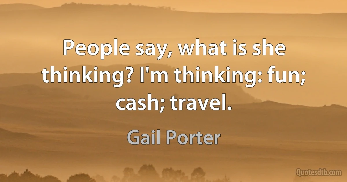 People say, what is she thinking? I'm thinking: fun; cash; travel. (Gail Porter)