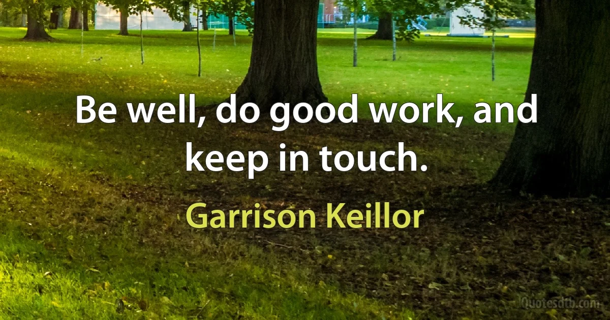 Be well, do good work, and keep in touch. (Garrison Keillor)