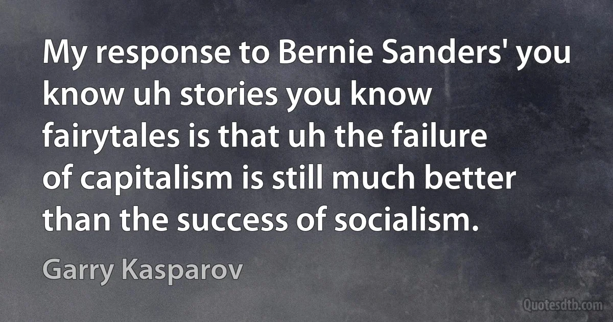 My response to Bernie Sanders' you know uh stories you know fairytales is that uh the failure of capitalism is still much better than the success of socialism. (Garry Kasparov)