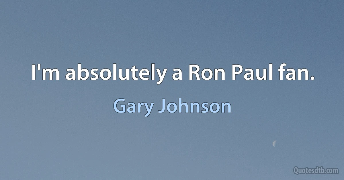 I'm absolutely a Ron Paul fan. (Gary Johnson)