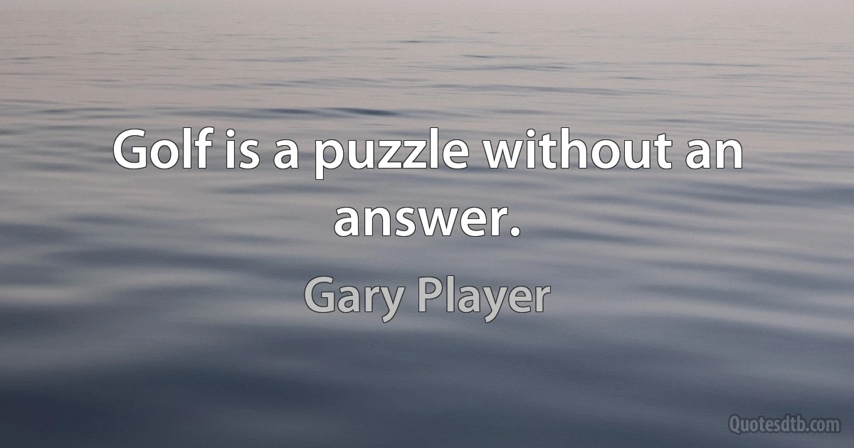 Golf is a puzzle without an answer. (Gary Player)