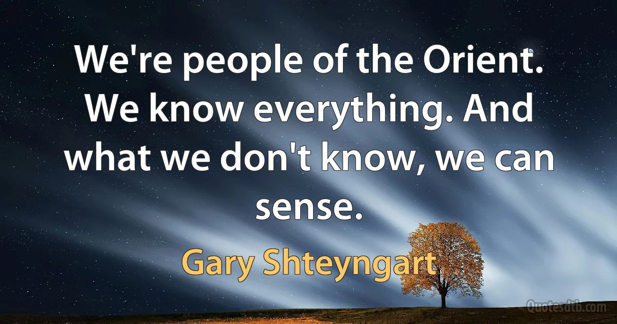 We're people of the Orient. We know everything. And what we don't know, we can sense. (Gary Shteyngart)