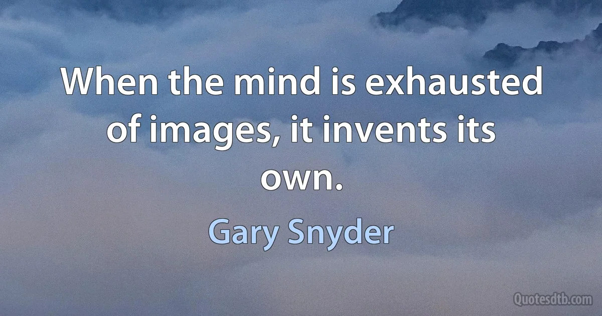 When the mind is exhausted of images, it invents its own. (Gary Snyder)