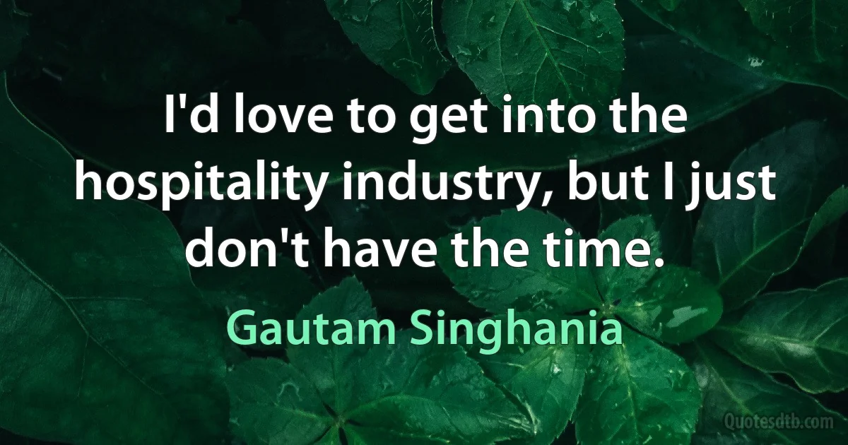 I'd love to get into the hospitality industry, but I just don't have the time. (Gautam Singhania)