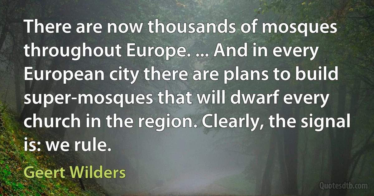 There are now thousands of mosques throughout Europe. ... And in every European city there are plans to build super-mosques that will dwarf every church in the region. Clearly, the signal is: we rule. (Geert Wilders)